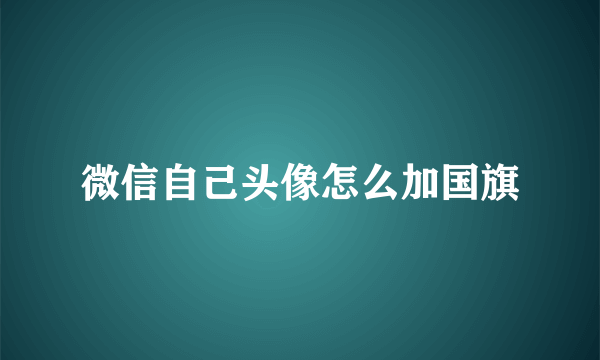 微信自己头像怎么加国旗