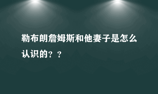 勒布朗詹姆斯和他妻子是怎么认识的？？