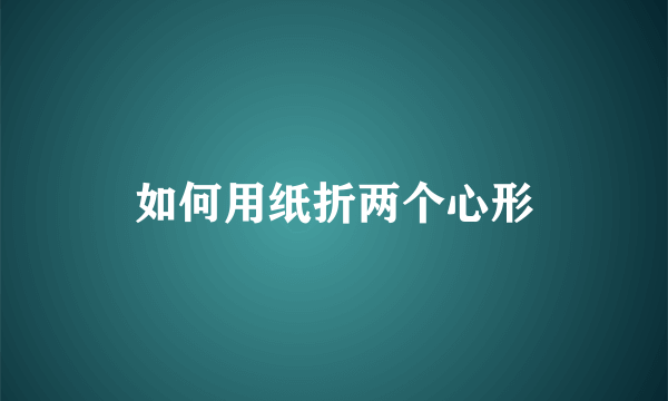 如何用纸折两个心形