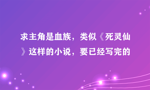 求主角是血族，类似《死灵仙》这样的小说，要已经写完的