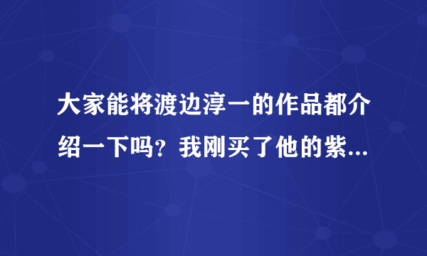 大家能将渡边淳一的作品都介绍一下吗？我刚买了他的紫阳花日记，觉得真心实意的很好。求大家帮助