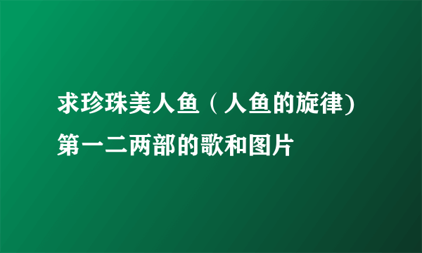 求珍珠美人鱼（人鱼的旋律)第一二两部的歌和图片