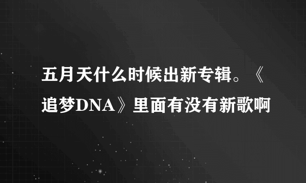 五月天什么时候出新专辑。《追梦DNA》里面有没有新歌啊