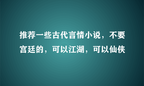 推荐一些古代言情小说，不要宫廷的，可以江湖，可以仙侠