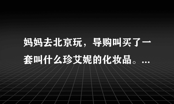 妈妈去北京玩，导购叫买了一套叫什么珍艾妮的化妆品。这个到底能不能用啊。有点害怕、有人用过吗？给点意见