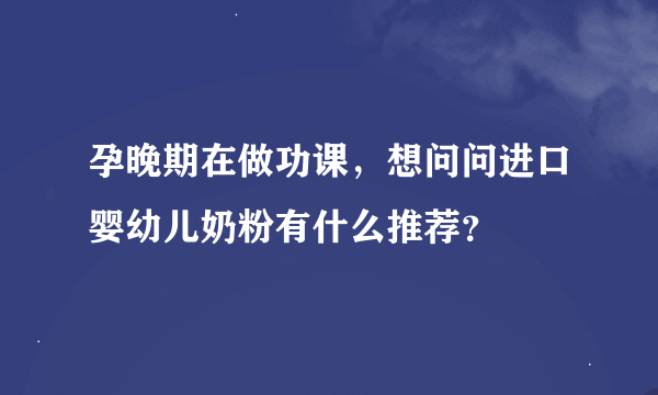 孕晚期在做功课，想问问进口婴幼儿奶粉有什么推荐？