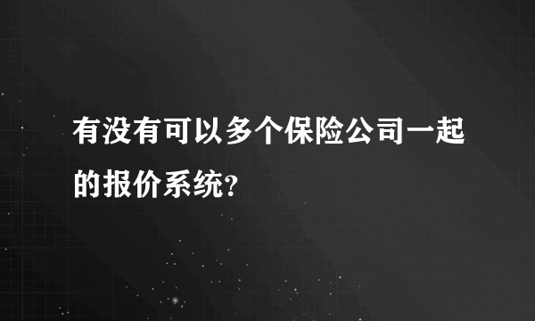 有没有可以多个保险公司一起的报价系统？