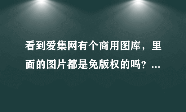 看到爱集网有个商用图库，里面的图片都是免版权的吗？直接商用可以吗？