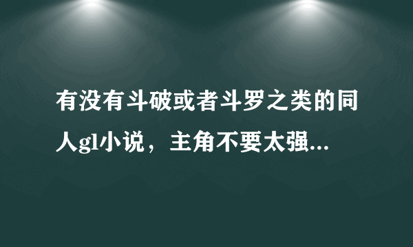 有没有斗破或者斗罗之类的同人gl小说，主角不要太强势。求推荐酌情加分