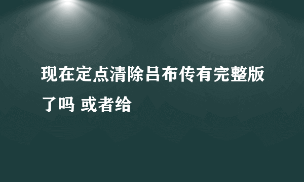 现在定点清除吕布传有完整版了吗 或者给