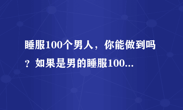 睡服100个男人，你能做到吗？如果是男的睡服100个男人，你感觉很雷吗