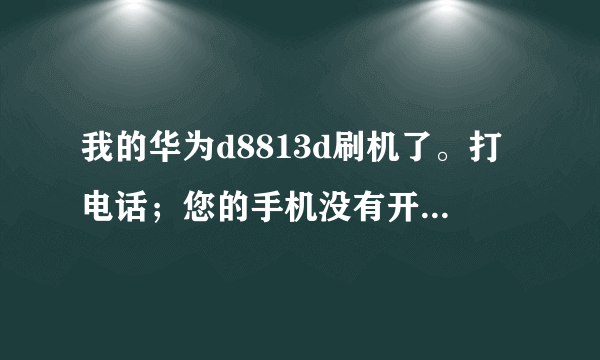 我的华为d8813d刷机了。打电话；您的手机没有开通这项业务。 是为什么、？