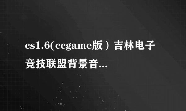 cs1.6(ccgame版）吉林电子竞技联盟背景音乐是什么啊，是女的唱，较轻，好象听到了个单词KISS求大神帮助