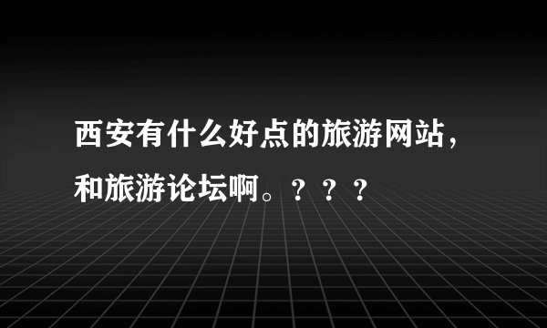 西安有什么好点的旅游网站，和旅游论坛啊。？？？