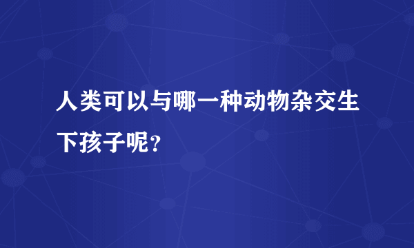 人类可以与哪一种动物杂交生下孩子呢？