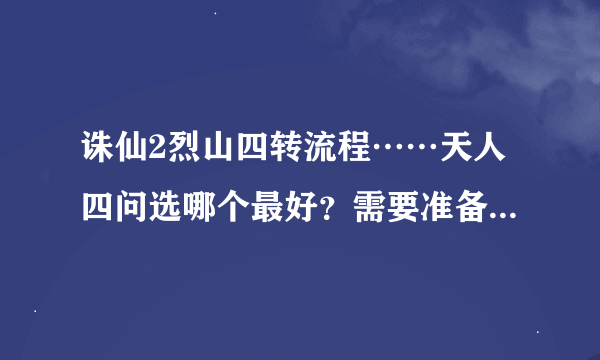 诛仙2烈山四转流程……天人四问选哪个最好？需要准备些什么？高手指点迷津