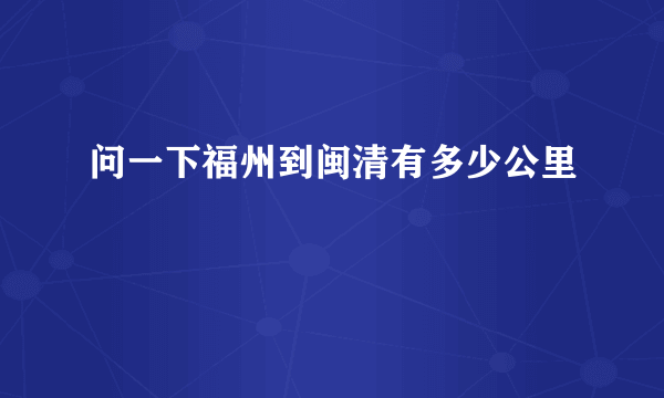 问一下福州到闽清有多少公里