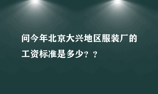 问今年北京大兴地区服装厂的工资标准是多少？？