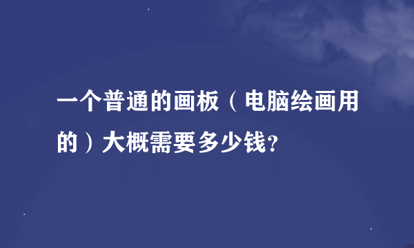 一个普通的画板（电脑绘画用的）大概需要多少钱？