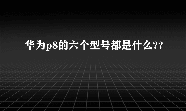 华为p8的六个型号都是什么??