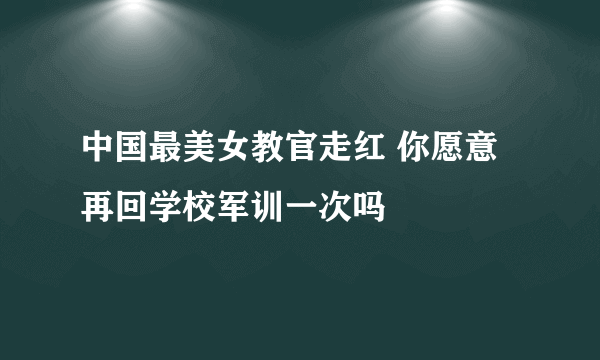 中国最美女教官走红 你愿意再回学校军训一次吗