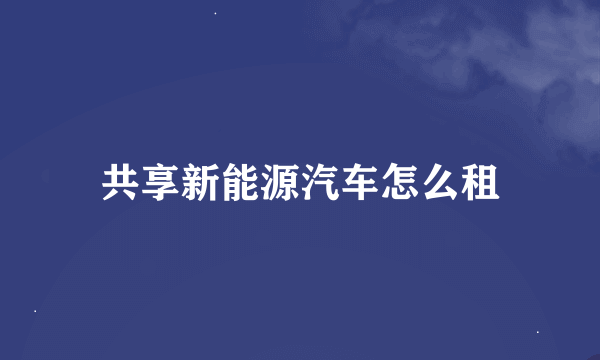 共享新能源汽车怎么租