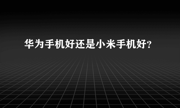 华为手机好还是小米手机好？