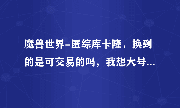 魔兽世界-匿综库卡隆，换到的是可交易的吗，我想大号换给小号穿