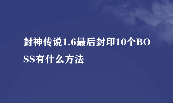 封神传说1.6最后封印10个BOSS有什么方法