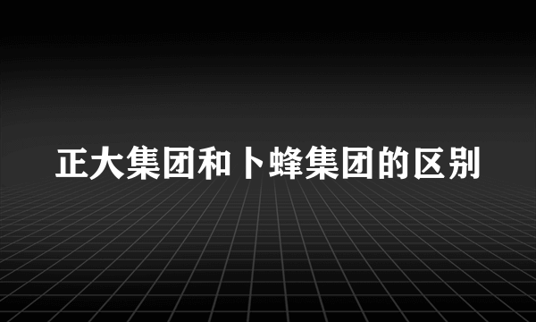 正大集团和卜蜂集团的区别