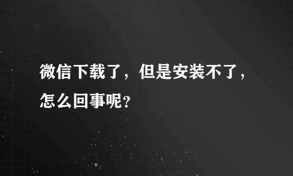 微信下载了，但是安装不了，怎么回事呢？