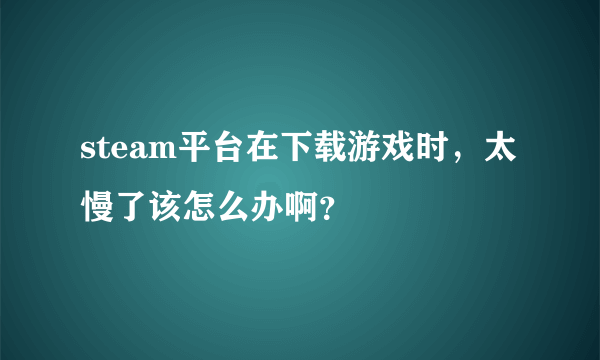 steam平台在下载游戏时，太慢了该怎么办啊？