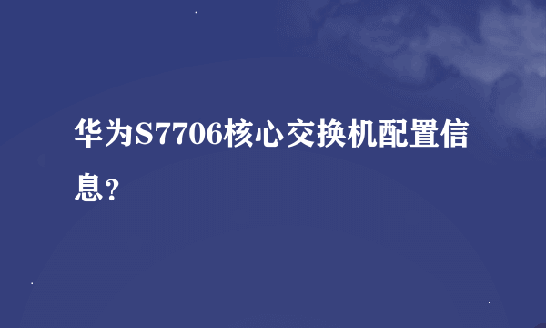 华为S7706核心交换机配置信息？