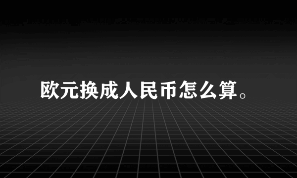 欧元换成人民币怎么算。