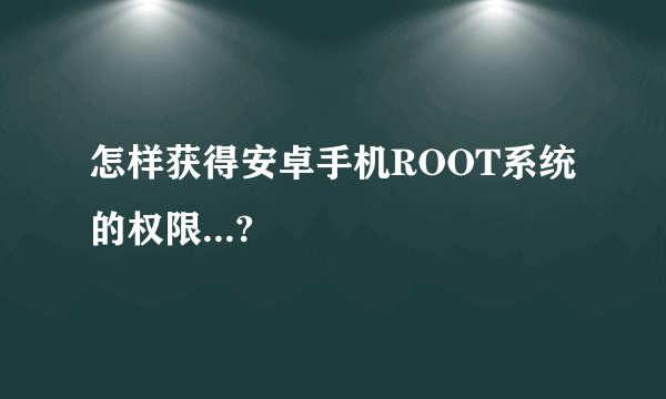 怎样获得安卓手机ROOT系统的权限...?