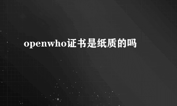 openwho证书是纸质的吗