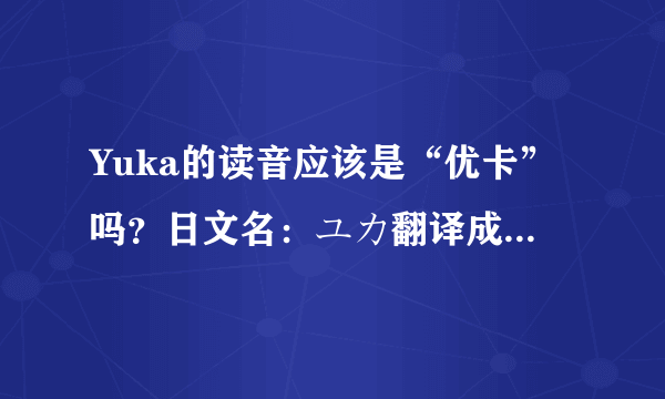 Yuka的读音应该是“优卡”吗？日文名：ユカ翻译成中文是什么？怎么读？