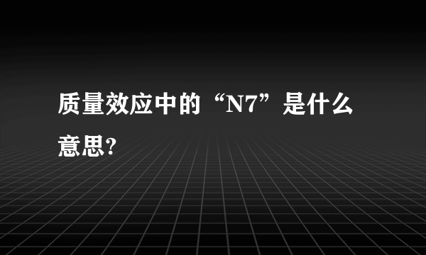 质量效应中的“N7”是什么意思?