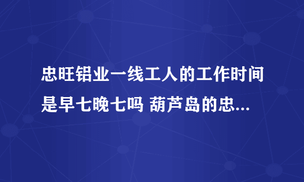 忠旺铝业一线工人的工作时间是早七晚七吗 葫芦岛的忠旺铝业招聘了想去呢