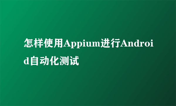 怎样使用Appium进行Android自动化测试