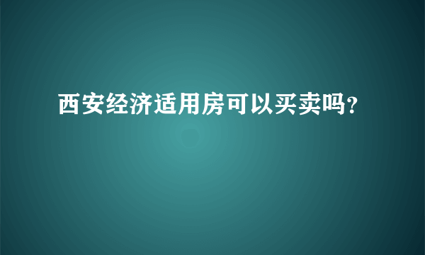 西安经济适用房可以买卖吗？