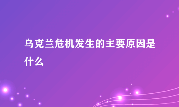 乌克兰危机发生的主要原因是什么