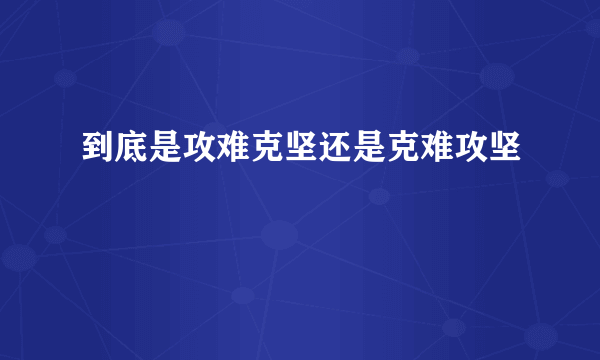 到底是攻难克坚还是克难攻坚