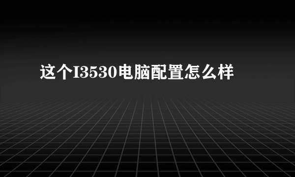 这个I3530电脑配置怎么样