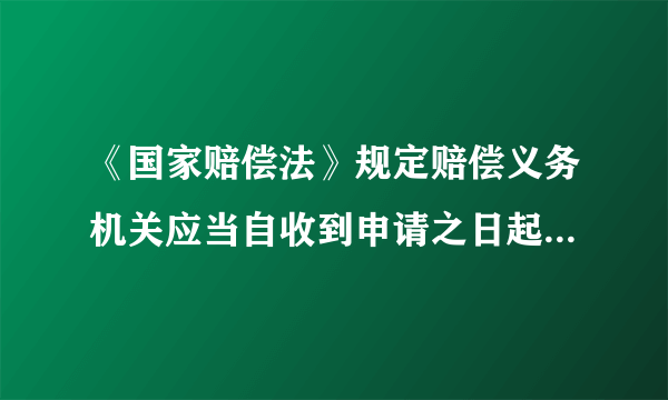 《国家赔偿法》规定赔偿义务机关应当自收到申请之日起几个月给予赔偿？