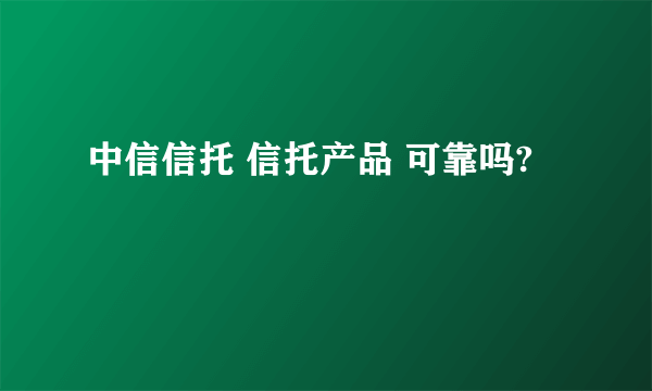 中信信托 信托产品 可靠吗?