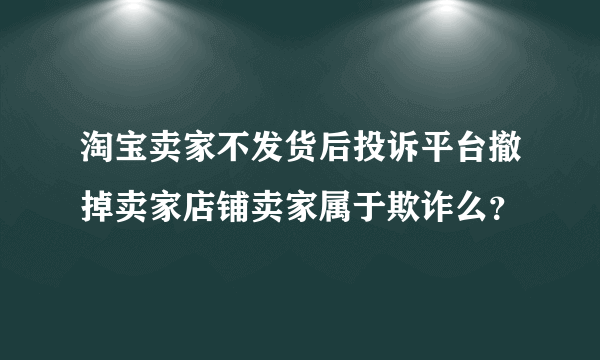 淘宝卖家不发货后投诉平台撤掉卖家店铺卖家属于欺诈么？