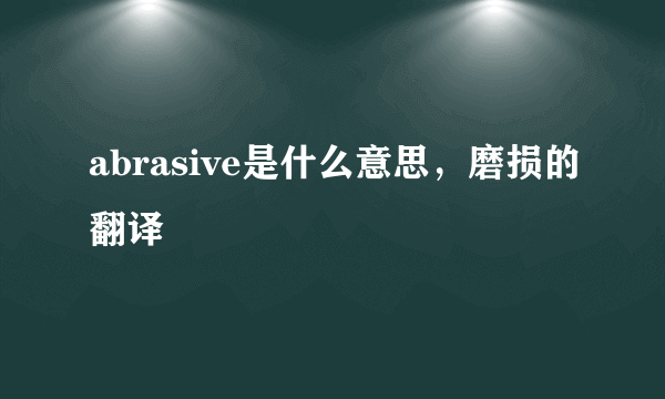 abrasive是什么意思，磨损的翻译