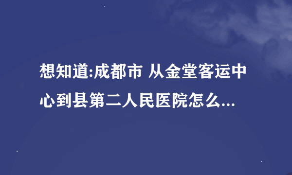 想知道:成都市 从金堂客运中心到县第二人民医院怎么坐公交？