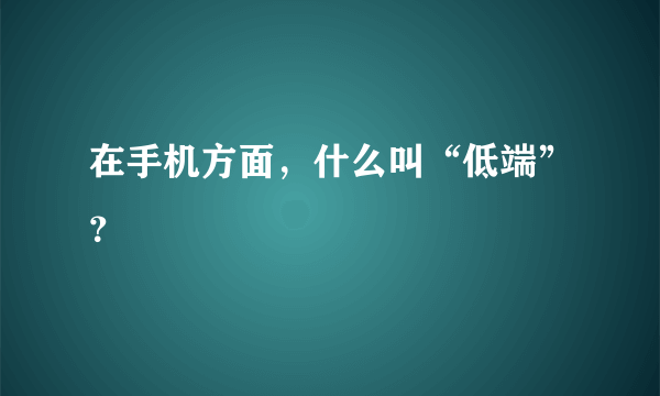 在手机方面，什么叫“低端”？